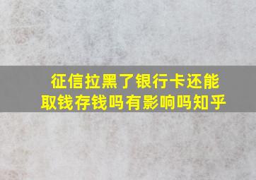 征信拉黑了银行卡还能取钱存钱吗有影响吗知乎