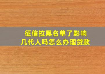 征信拉黑名单了影响几代人吗怎么办理贷款