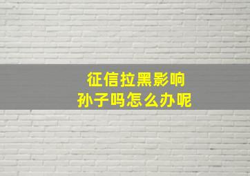 征信拉黑影响孙子吗怎么办呢