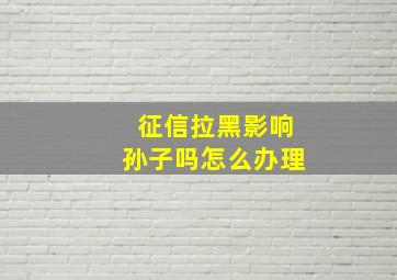 征信拉黑影响孙子吗怎么办理