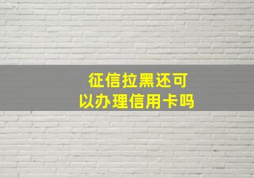 征信拉黑还可以办理信用卡吗