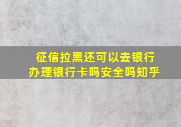 征信拉黑还可以去银行办理银行卡吗安全吗知乎