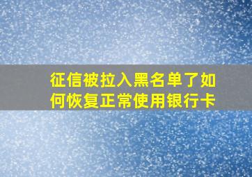 征信被拉入黑名单了如何恢复正常使用银行卡