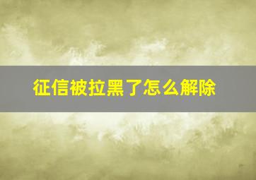 征信被拉黑了怎么解除