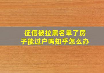 征信被拉黑名单了房子能过户吗知乎怎么办