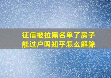 征信被拉黑名单了房子能过户吗知乎怎么解除