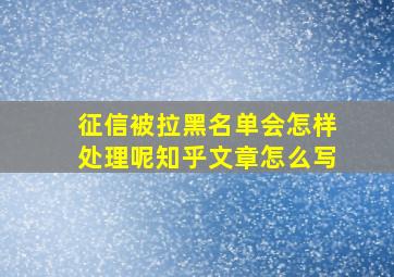 征信被拉黑名单会怎样处理呢知乎文章怎么写