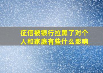 征信被银行拉黑了对个人和家庭有些什么影响