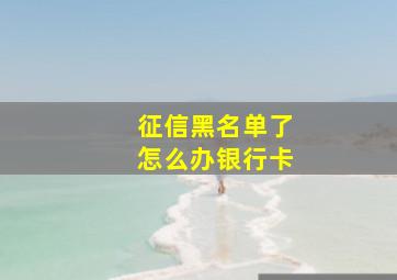 征信黑名单了怎么办银行卡