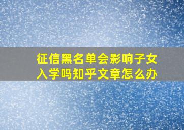 征信黑名单会影响子女入学吗知乎文章怎么办