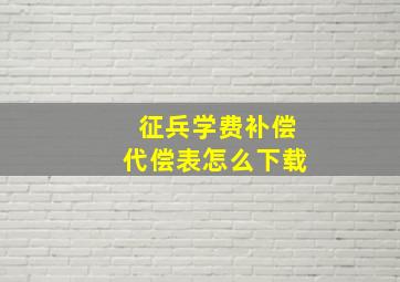 征兵学费补偿代偿表怎么下载