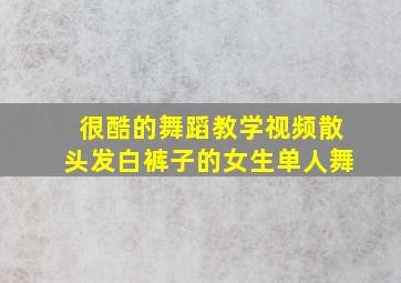 很酷的舞蹈教学视频散头发白裤子的女生单人舞