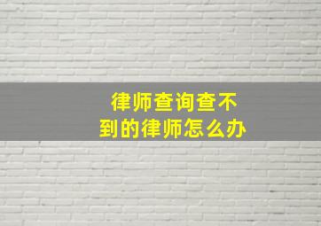 律师查询查不到的律师怎么办