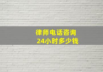 律师电话咨询24小时多少钱