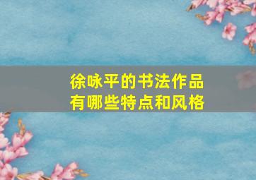 徐咏平的书法作品有哪些特点和风格