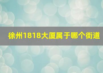 徐州1818大厦属于哪个街道