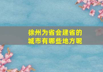 徐州为省会建省的城市有哪些地方呢