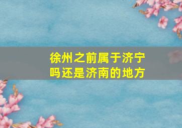 徐州之前属于济宁吗还是济南的地方