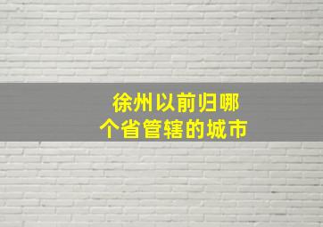 徐州以前归哪个省管辖的城市