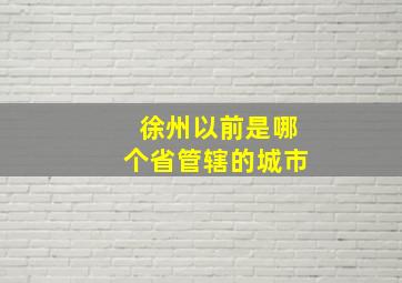 徐州以前是哪个省管辖的城市