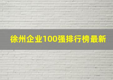 徐州企业100强排行榜最新