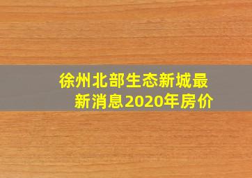 徐州北部生态新城最新消息2020年房价