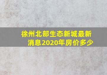 徐州北部生态新城最新消息2020年房价多少