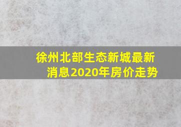 徐州北部生态新城最新消息2020年房价走势