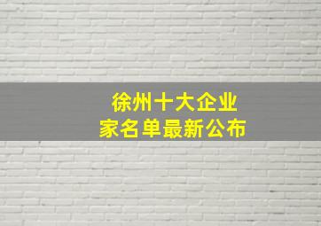 徐州十大企业家名单最新公布