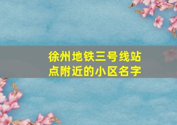 徐州地铁三号线站点附近的小区名字