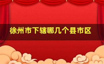 徐州市下辖哪几个县市区