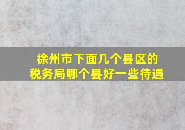 徐州市下面几个县区的税务局哪个县好一些待遇