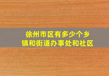 徐州市区有多少个乡镇和街道办事处和社区