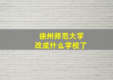 徐州师范大学改成什么学校了