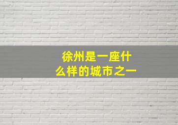 徐州是一座什么样的城市之一