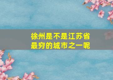 徐州是不是江苏省最穷的城市之一呢