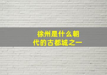 徐州是什么朝代的古都城之一