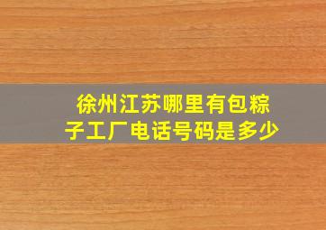 徐州江苏哪里有包粽子工厂电话号码是多少