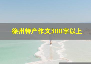 徐州特产作文300字以上