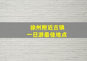 徐州附近古镇一日游最佳地点