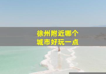 徐州附近哪个城市好玩一点