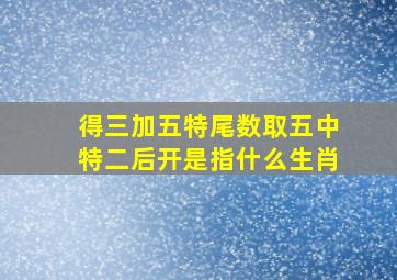 得三加五特尾数取五中特二后开是指什么生肖