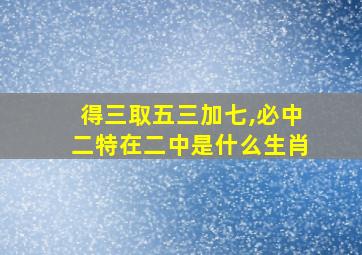 得三取五三加七,必中二特在二中是什么生肖