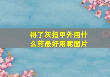 得了灰指甲外用什么药最好用呢图片