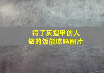 得了灰指甲的人做的饭能吃吗图片