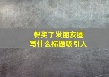 得奖了发朋友圈写什么标题吸引人