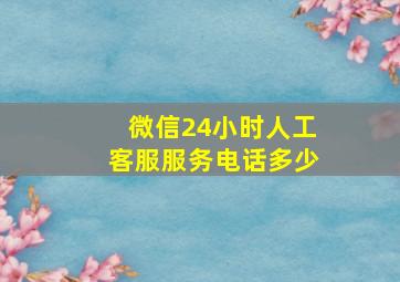 微信24小时人工客服服务电话多少