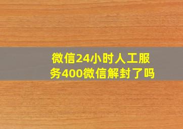 微信24小时人工服务400微信解封了吗