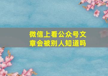 微信上看公众号文章会被别人知道吗