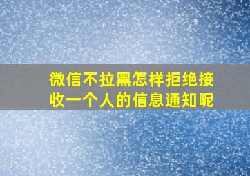 微信不拉黑怎样拒绝接收一个人的信息通知呢